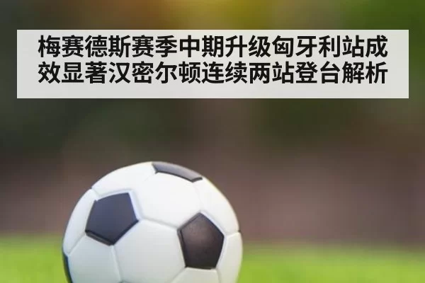 梅赛德斯赛季中期升级匈牙利站成效显著汉密尔顿连续两站登台解析（leyu）