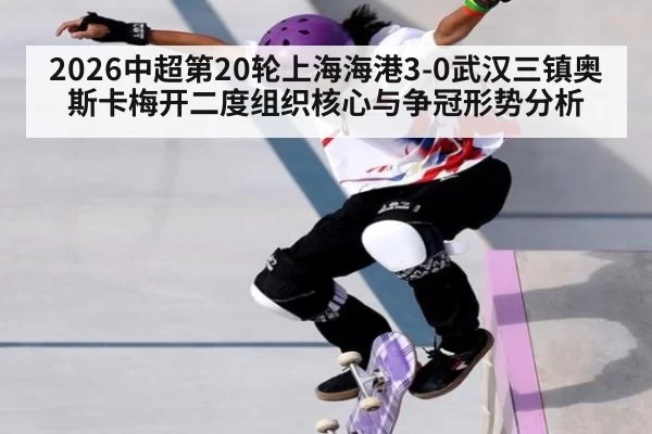 2026中超第20轮上海海港3-0武汉三镇奥斯卡梅开二度组织核心与争冠形势分析（leyu）