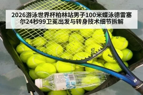 2026游泳世界杯柏林站男子100米蝶泳德雷塞尔24秒99卫冕出发与转身技术细节拆解（leyu）