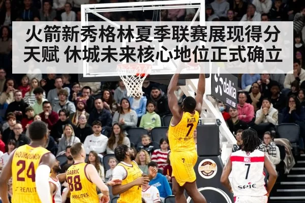 火箭新秀格林夏季联赛展现得分天赋 休城未来核心地位正式确立 | leyu