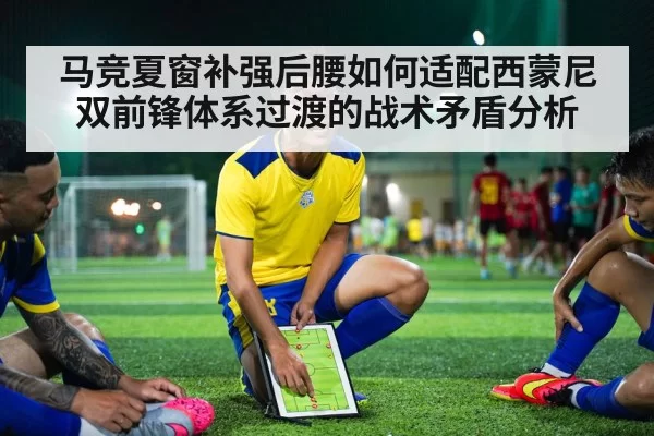 马竞夏窗补强后腰如何适配西蒙尼双前锋体系过渡的战术矛盾分析（leyu）